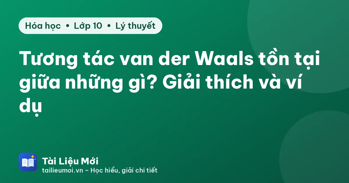 Tương tác van der Waals tồn tại giữa những gì? Giải thích và ví dụ