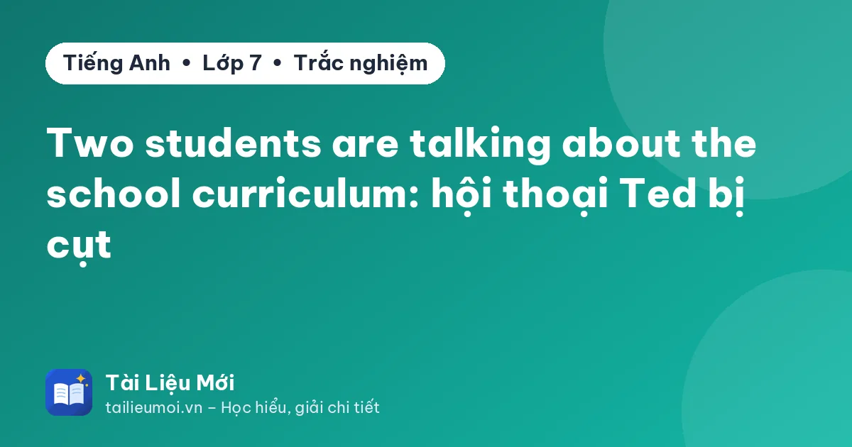 Two students are talking about the school curriculum: hội thoại Ted bị cụt