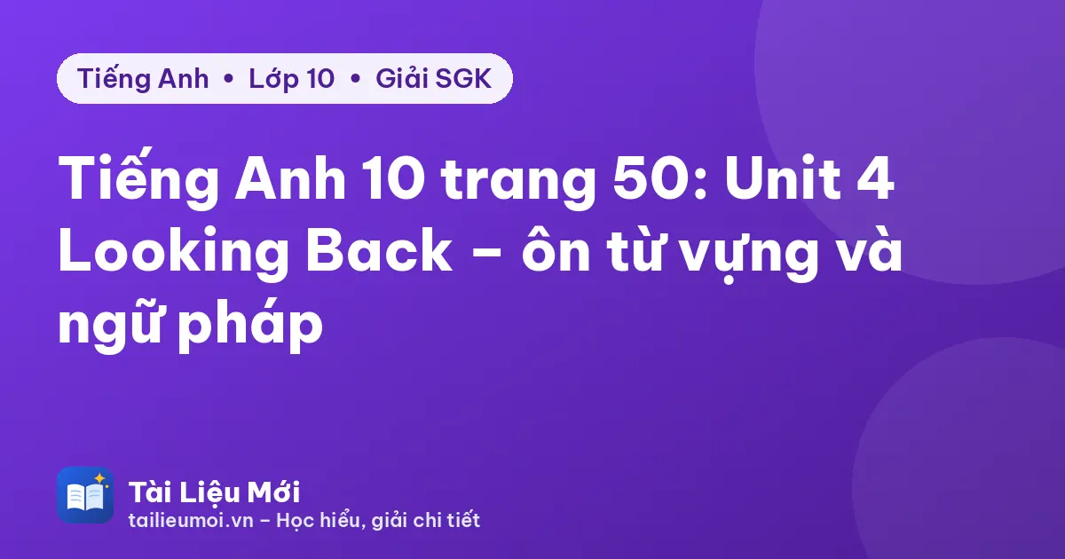 Tiếng Anh 10 trang 50: Unit 4 Looking Back – ôn từ vựng và ngữ pháp