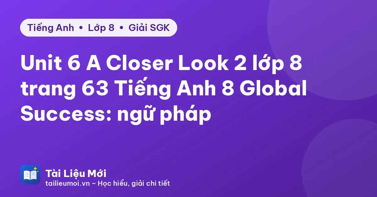 Unit 6 A Closer Look 2 lớp 8 trang 63 Tiếng Anh 8 Global Success: ngữ pháp