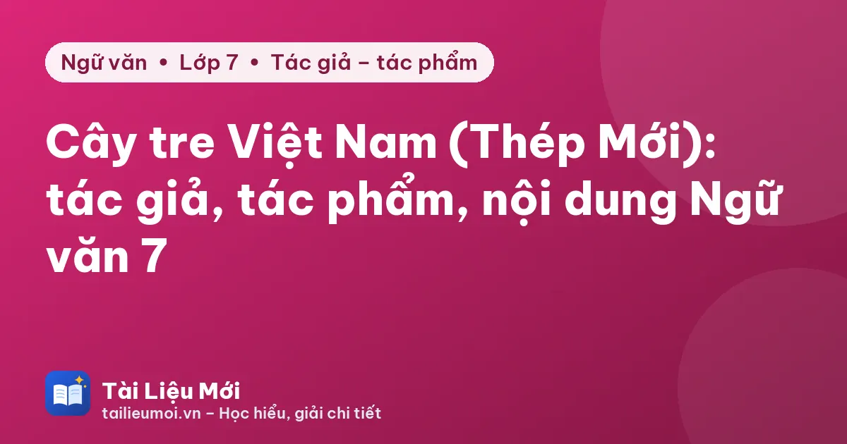 Cây tre Việt Nam (Thép Mới): tác giả, tác phẩm, nội dung Ngữ văn 7