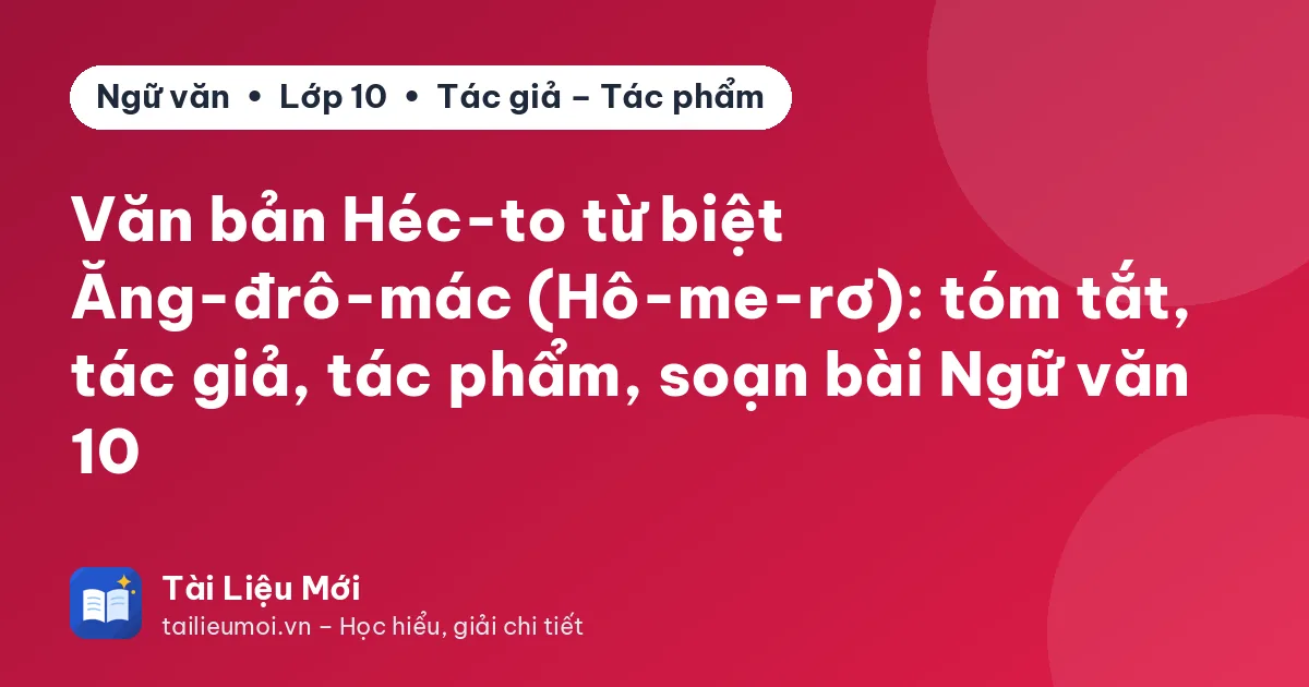 Văn bản Héc-to từ biệt Ăng-đrô-mác (Hô-me-rơ): tóm tắt, tác giả, tác phẩm, soạn bài Ngữ văn 10
