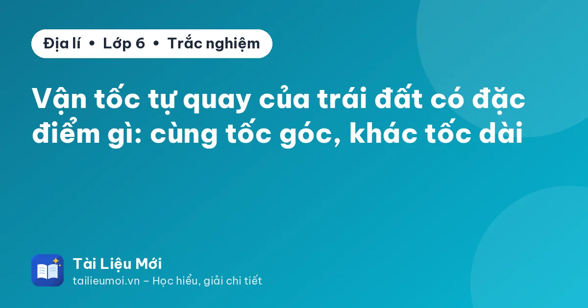 Vận tốc tự quay của trái đất có đặc điểm gì: cùng tốc góc, khác tốc dài