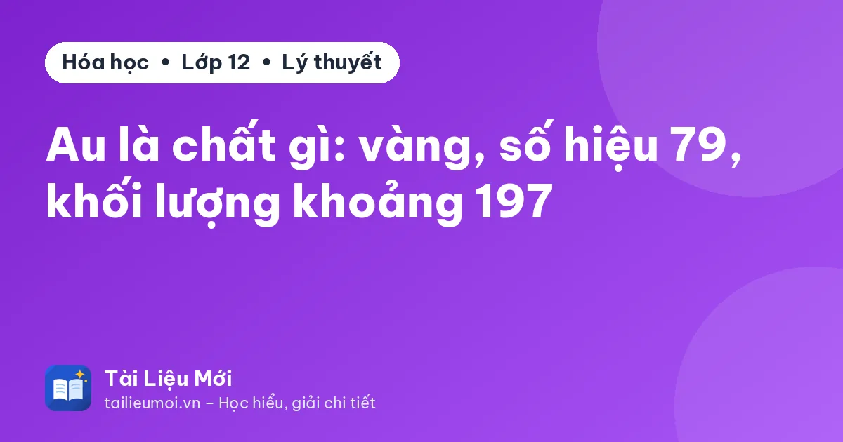 Au là chất gì: vàng, số hiệu 79, khối lượng khoảng 197