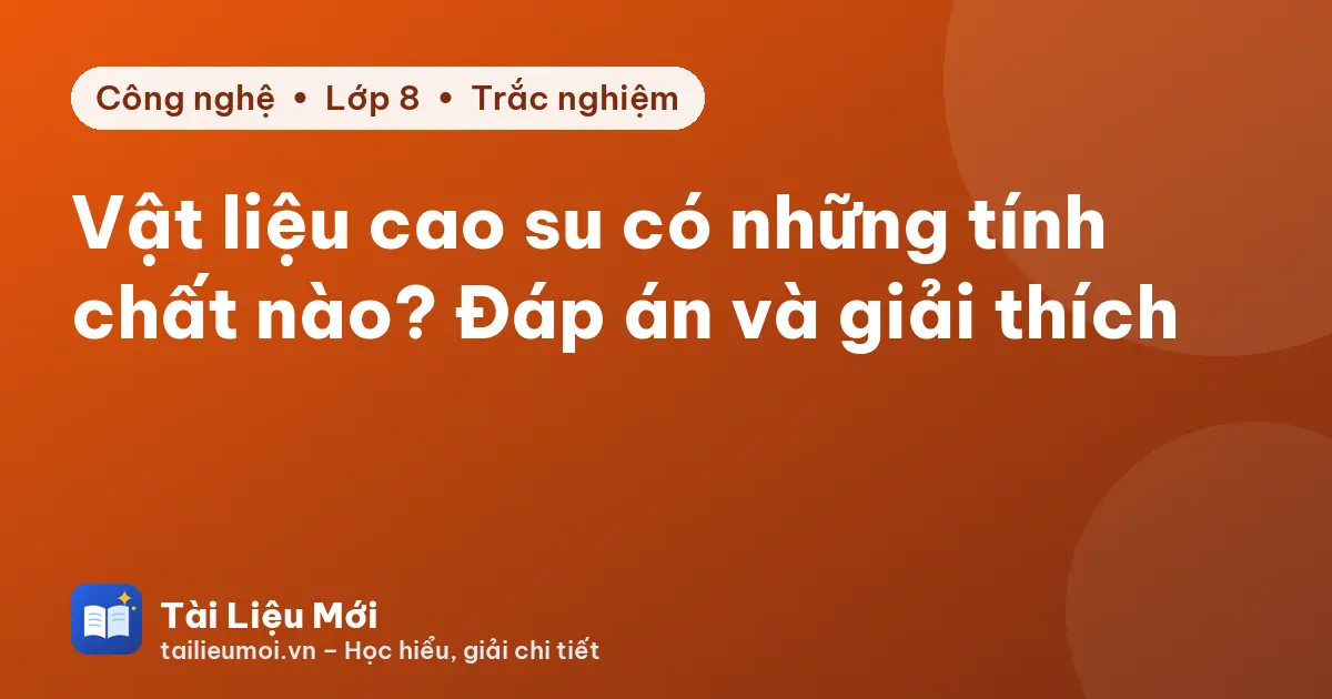 Vật liệu cao su có những tính chất nào? Đáp án và giải thích