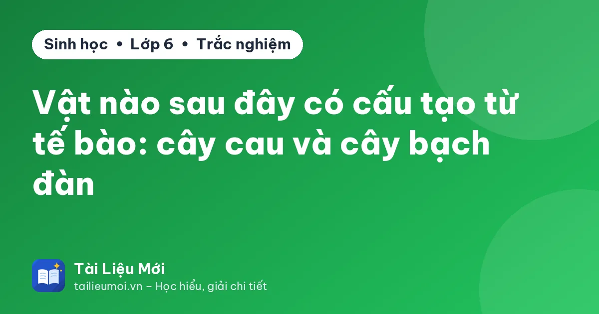 Vật nào sau đây có cấu tạo từ tế bào: cây cau và cây bạch đàn