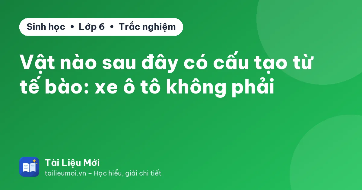 Vật nào sau đây có cấu tạo từ tế bào: xe ô tô không phải