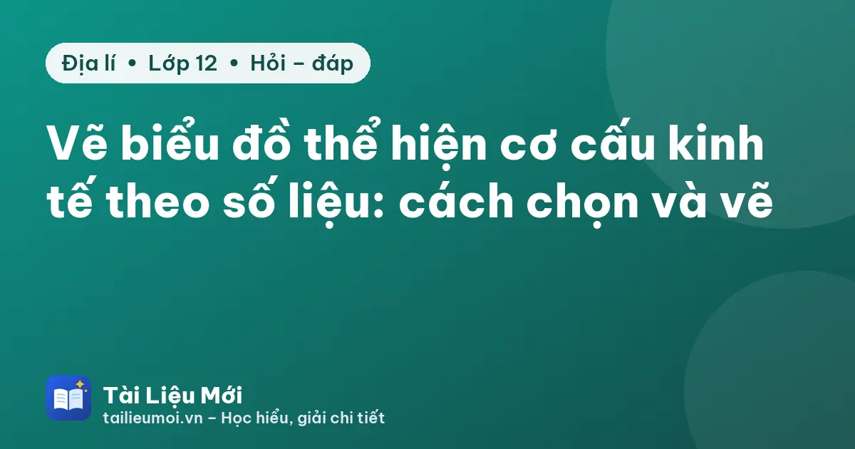 Vẽ biểu đồ thể hiện cơ cấu kinh tế theo số liệu: cách chọn và vẽ