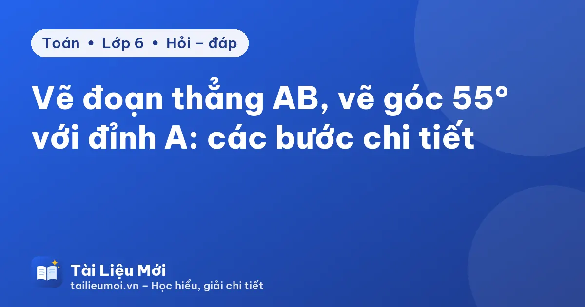 Vẽ đoạn thẳng AB, vẽ góc 55° với đỉnh A: các bước chi tiết