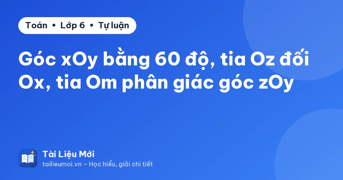 Góc xOy bằng 60 độ, tia Oz đối Ox, tia Om phân giác góc zOy