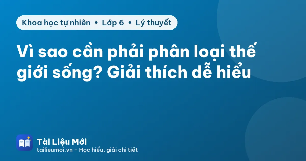 Vì sao cần phải phân loại thế giới sống? Giải thích dễ hiểu