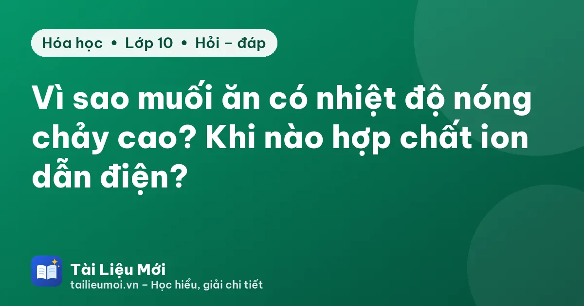 Vì sao muối ăn có nhiệt độ nóng chảy cao? Khi nào hợp chất ion dẫn điện?