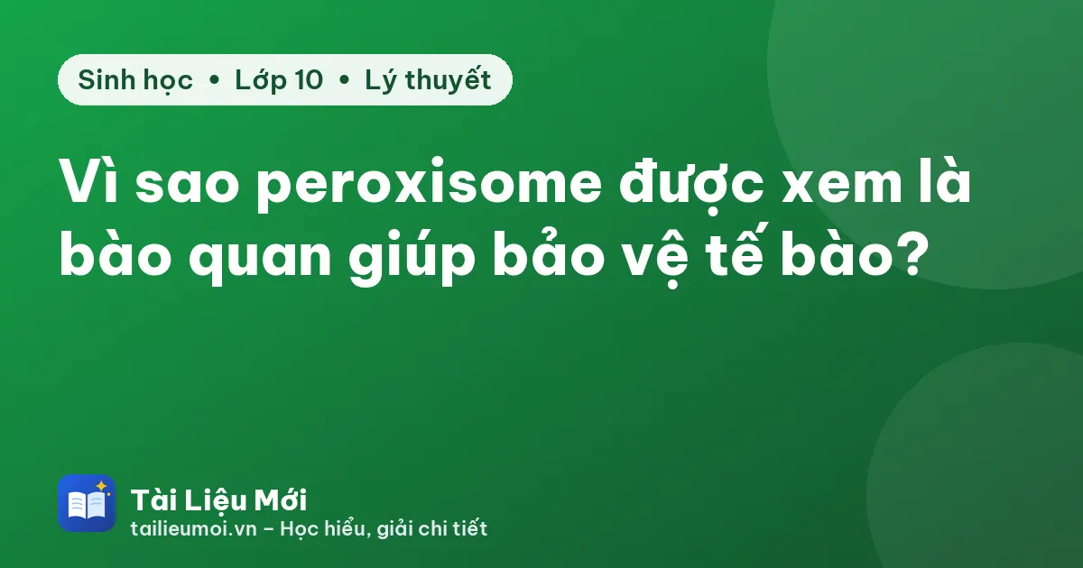 Vì sao peroxisome được xem là bào quan giúp bảo vệ tế bào?