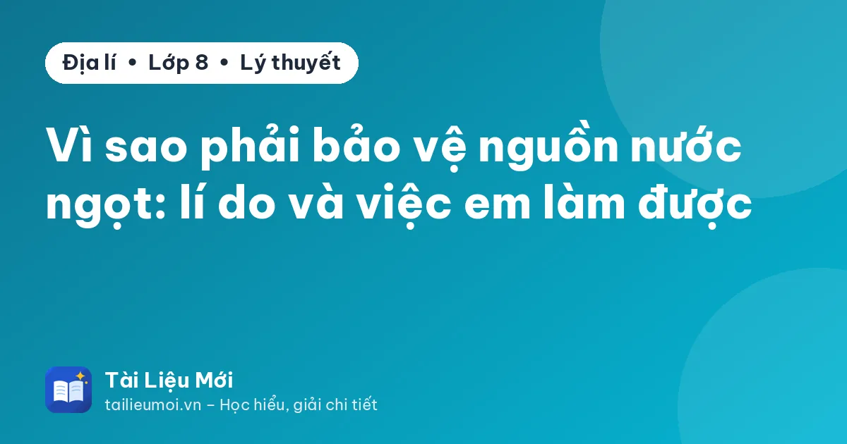 Vì sao phải bảo vệ nguồn nước ngọt: lí do và việc em làm được