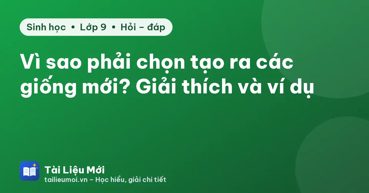 Vì sao phải chọn tạo ra các giống mới? Giải thích và ví dụ