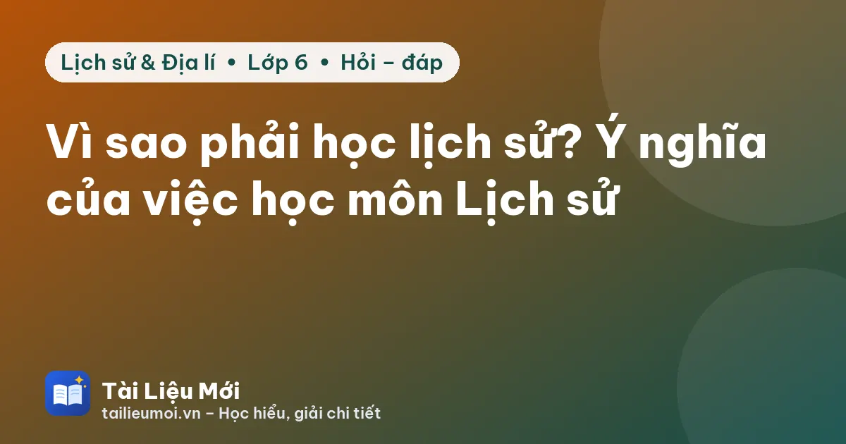 Vì sao phải học lịch sử? Ý nghĩa của việc học môn Lịch sử