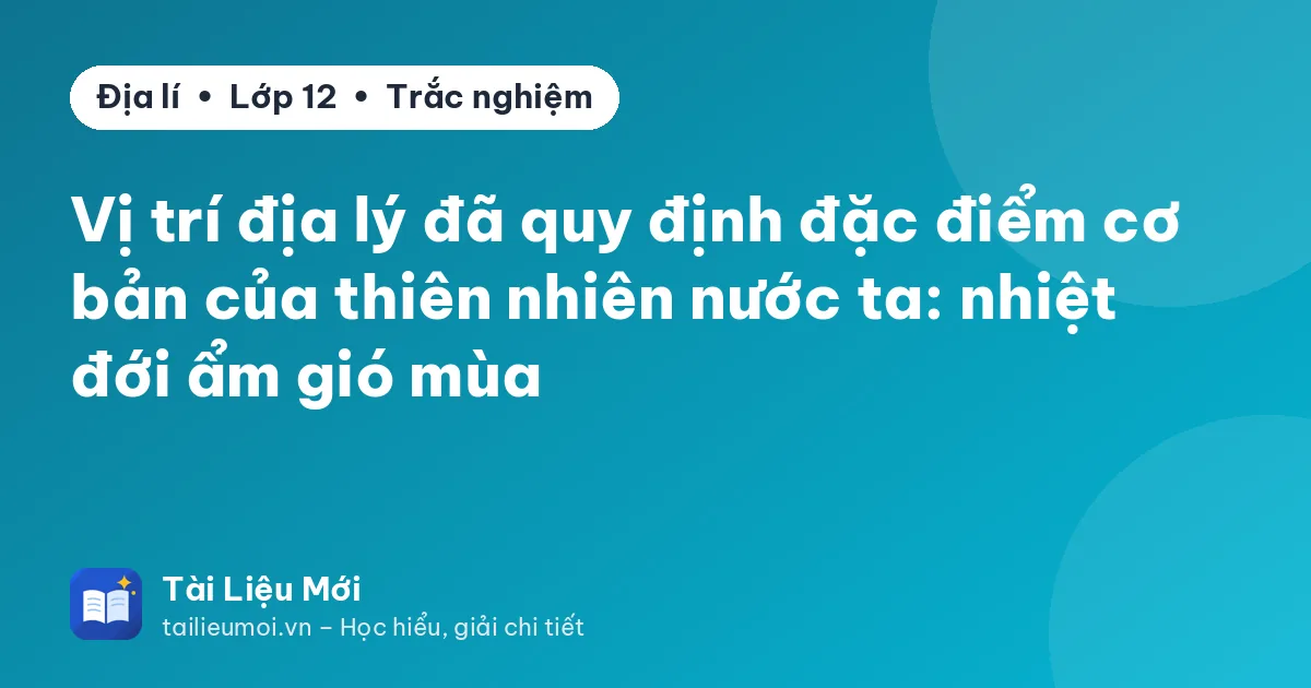 Vị trí địa lý đã quy định đặc điểm cơ bản của thiên nhiên nước ta: nhiệt đới ẩm gió mùa