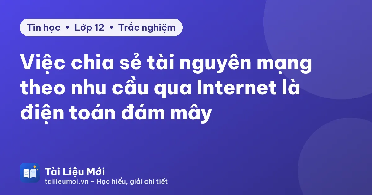Việc chia sẻ tài nguyên mạng theo nhu cầu qua Internet là điện toán đám mây