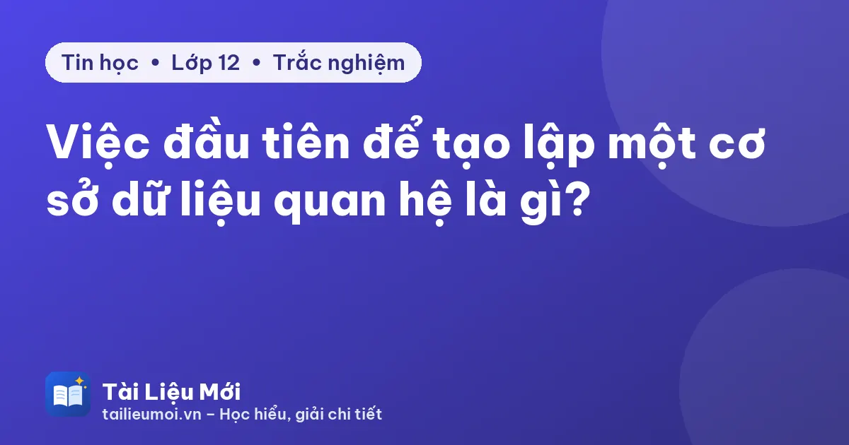 Việc đầu tiên để tạo lập một cơ sở dữ liệu quan hệ là gì?