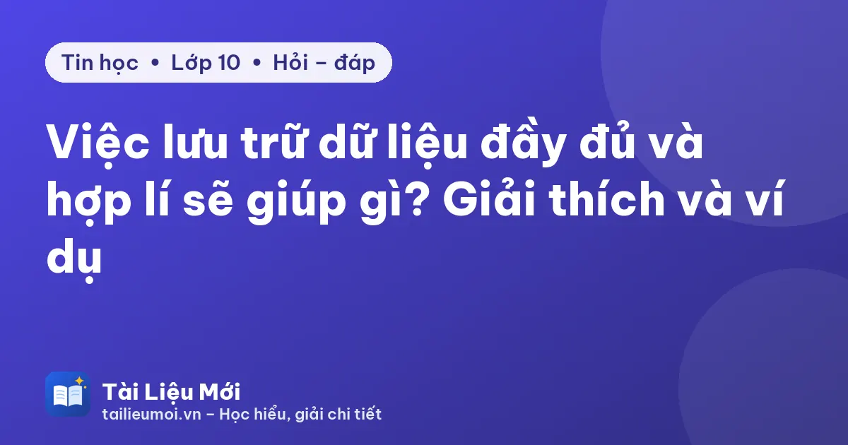 Việc lưu trữ dữ liệu đầy đủ và hợp lí sẽ giúp gì? Giải thích và ví dụ