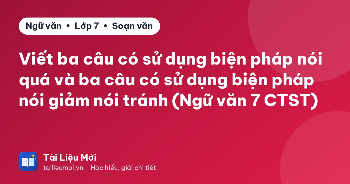 Viết ba câu có sử dụng biện pháp nói quá và ba câu có sử dụng biện pháp nói giảm nói tránh (Ngữ văn 7 CTST)