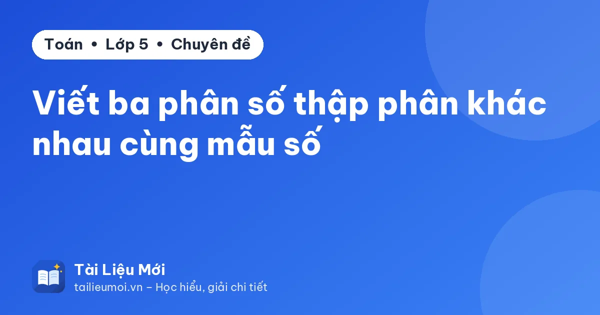 Viết ba phân số thập phân khác nhau cùng mẫu số