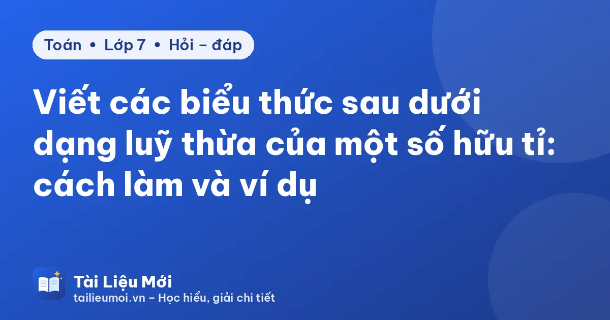 Viết các biểu thức sau dưới dạng luỹ thừa của một số hữu tỉ: cách làm và ví dụ