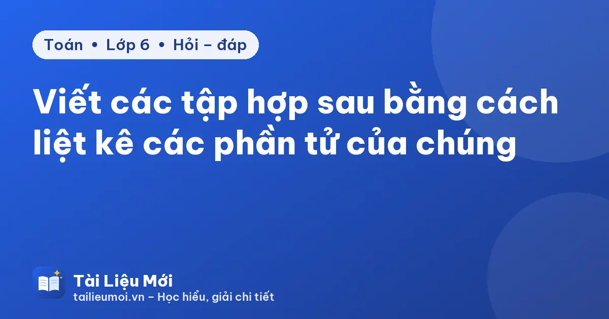 Viết các tập hợp sau bằng cách liệt kê các phần tử của chúng