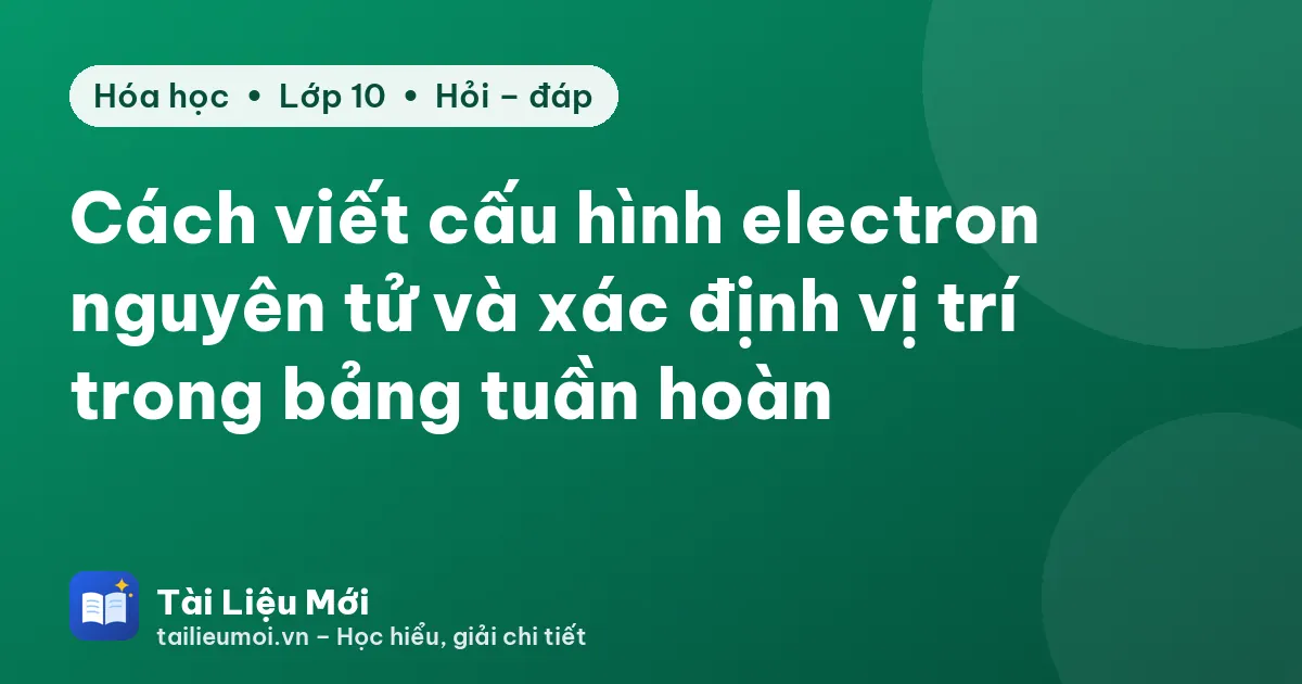 Cách viết cấu hình electron nguyên tử và xác định vị trí trong bảng tuần hoàn