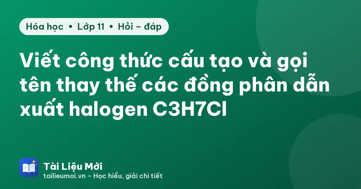 Viết công thức cấu tạo và gọi tên thay thế các đồng phân dẫn xuất halogen C3H7Cl