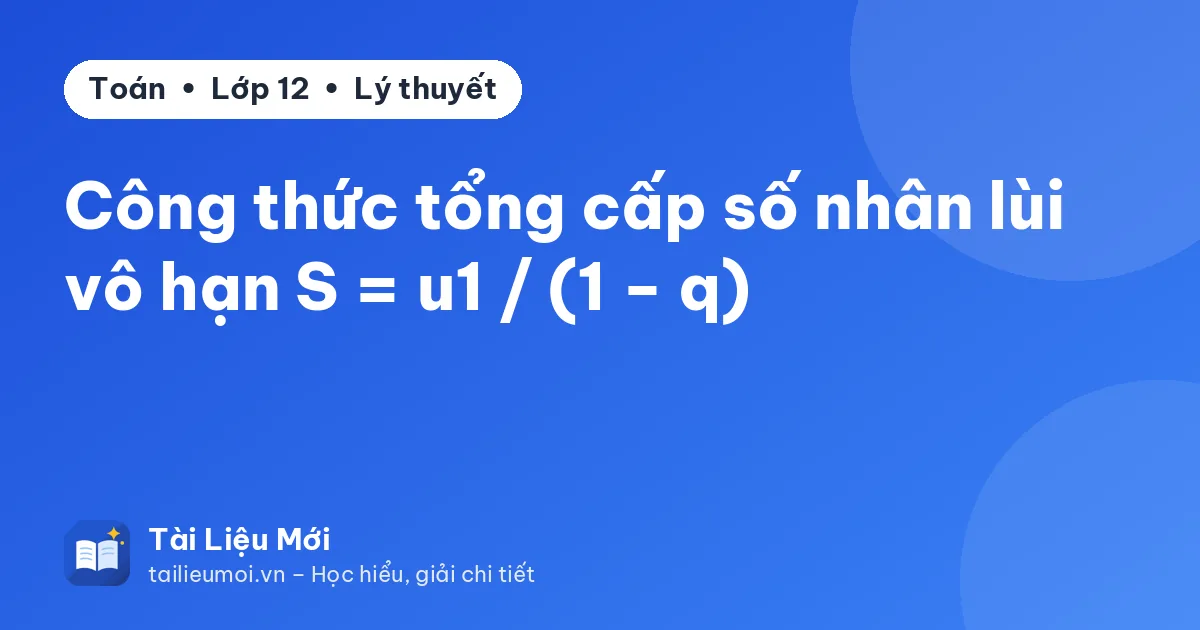 Công thức tổng cấp số nhân lùi vô hạn S = u1 / (1 − q)