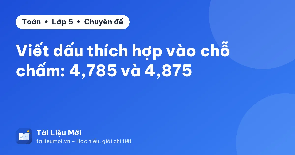 Viết dấu thích hợp vào chỗ chấm: 4,785 và 4,875