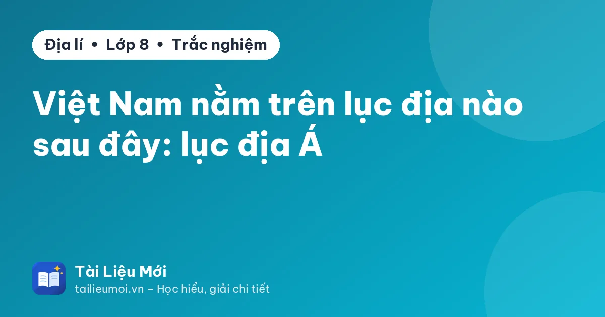Việt Nam nằm trên lục địa nào sau đây: lục địa Á