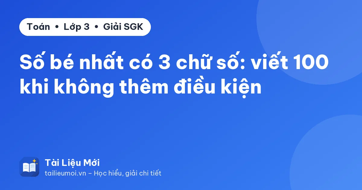 Số bé nhất có 3 chữ số: viết 100 khi không thêm điều kiện