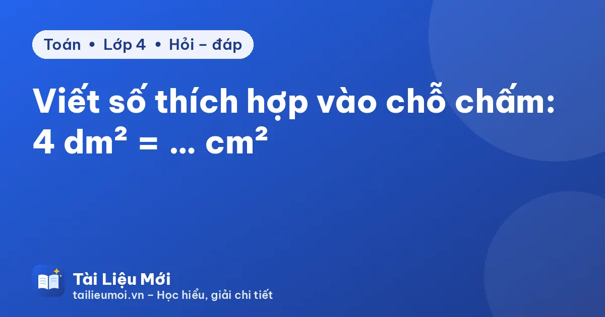 Viết số thích hợp vào chỗ chấm: 4 dm² = … cm²