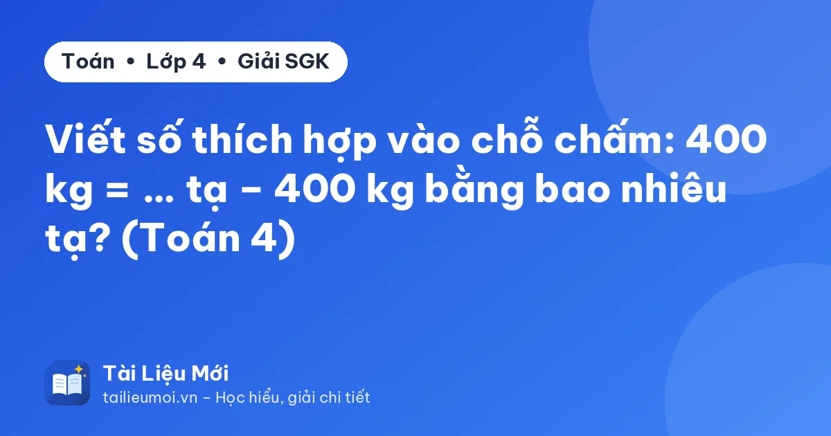 Viết số thích hợp vào chỗ chấm: 400 kg = … tạ – 400 kg bằng bao nhiêu tạ? (Toán 4)