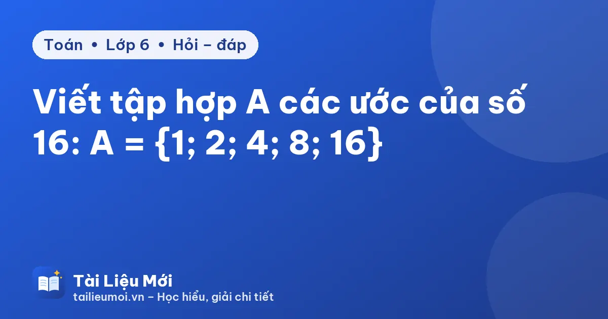Viết tập hợp A các ước của số 16: A = {1; 2; 4; 8; 16}