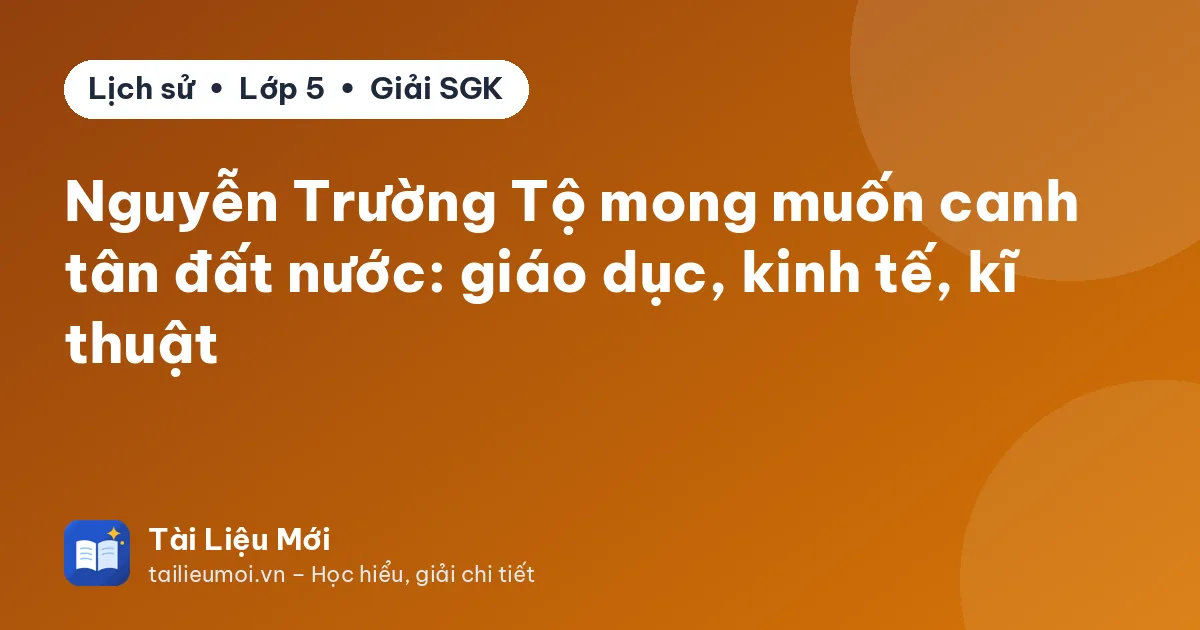 Nguyễn Trường Tộ mong muốn canh tân đất nước: giáo dục, kinh tế, kĩ thuật