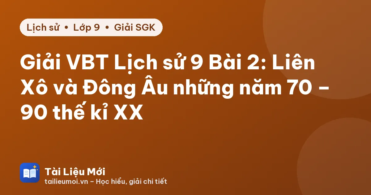 Giải VBT Lịch sử 9 Bài 2: Liên Xô và Đông Âu những năm 70 – 90 thế kỉ XX