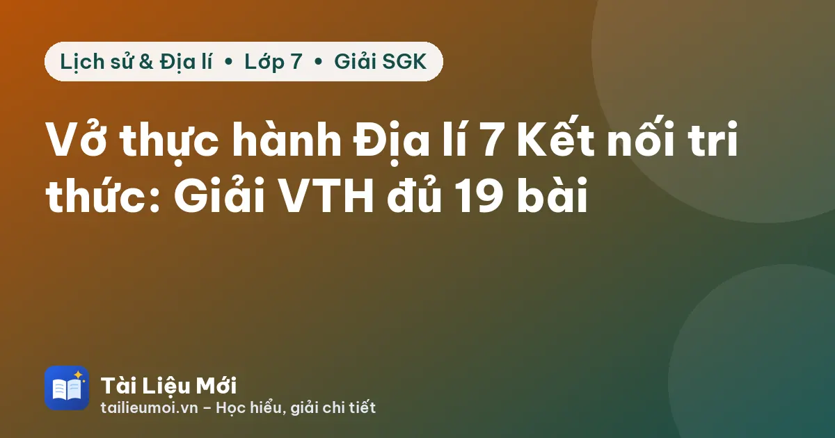 Vở thực hành Địa lí 7 Kết nối tri thức: Giải VTH đủ 19 bài