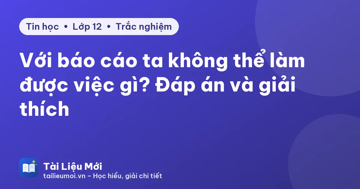 Với báo cáo ta không thể làm được việc gì? Đáp án và giải thích