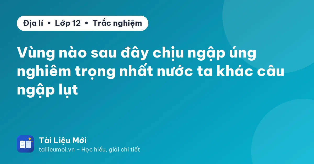 Vùng nào sau đây chịu ngập úng nghiêm trọng nhất nước ta khác câu ngập lụt