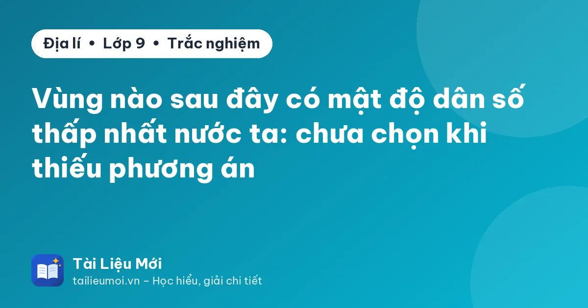 Vùng nào sau đây có mật độ dân số thấp nhất nước ta: chưa chọn khi thiếu phương án