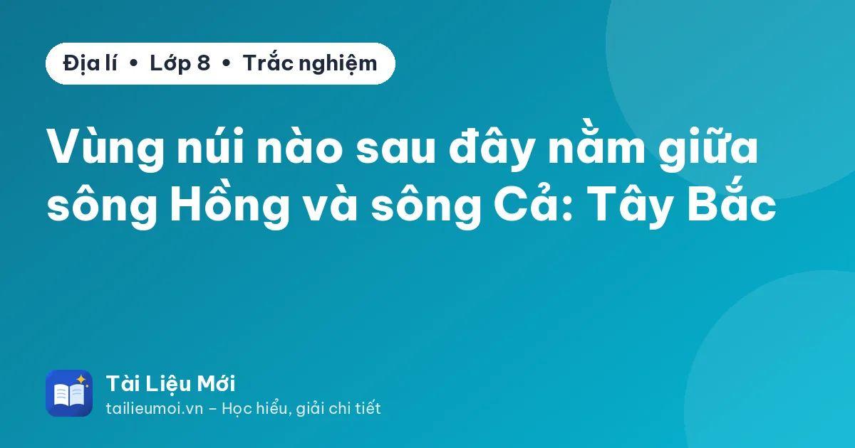 Vùng núi nào sau đây nằm giữa sông Hồng và sông Cả: Tây Bắc
