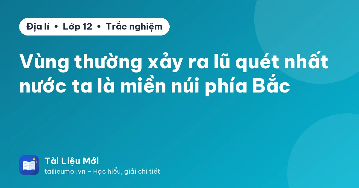 Vùng thường xảy ra lũ quét nhất nước ta là miền núi phía Bắc