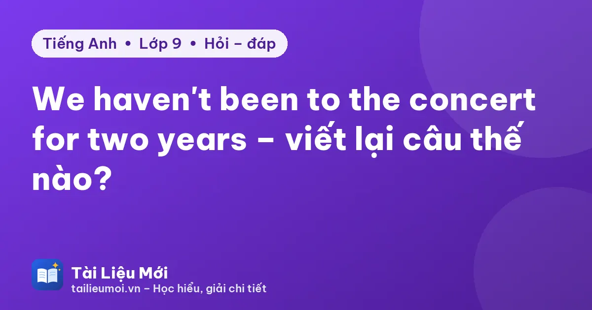 We haven't been to the concert for two years – viết lại câu thế nào?