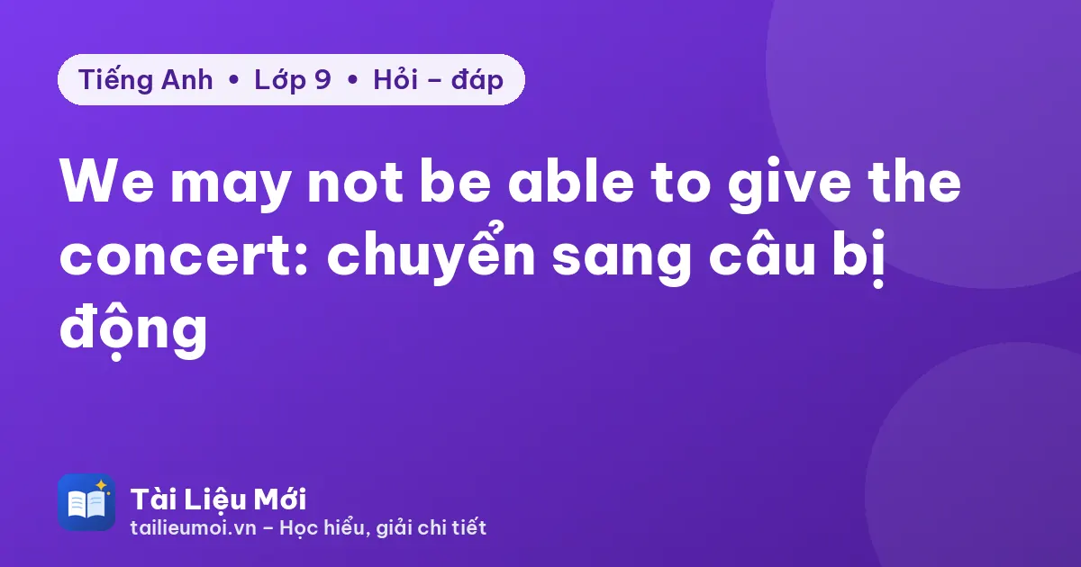 We may not be able to give the concert: chuyển sang câu bị động