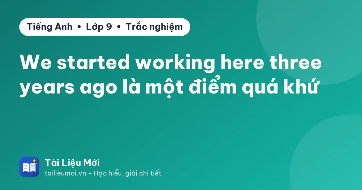 We started working here three years ago là một điểm quá khứ