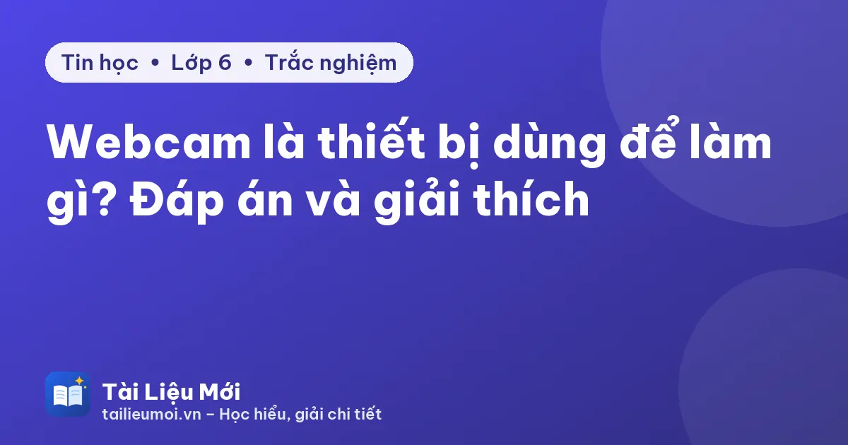 Webcam là thiết bị dùng để làm gì? Đáp án và giải thích