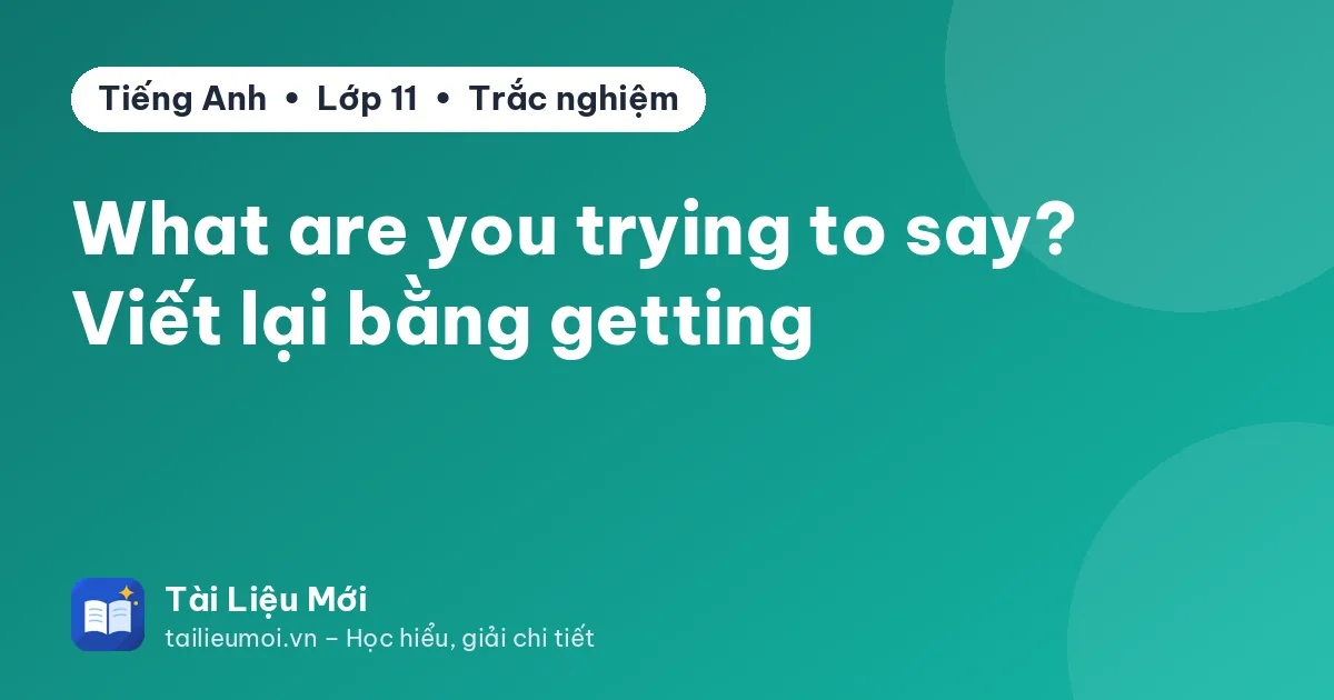 What are you trying to say? Viết lại bằng getting